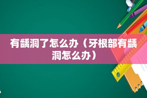 有龋洞了怎么办（牙根部有龋洞怎么办）