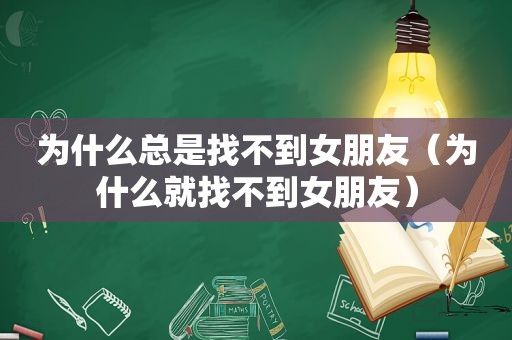 为什么总是找不到女朋友（为什么就找不到女朋友）