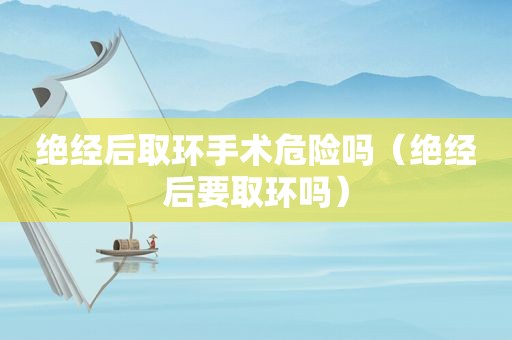 绝经后取环手术危险吗（绝经后要取环吗）