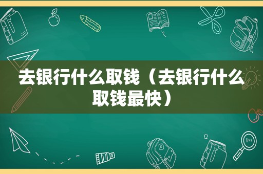 去银行什么取钱（去银行什么取钱最快）