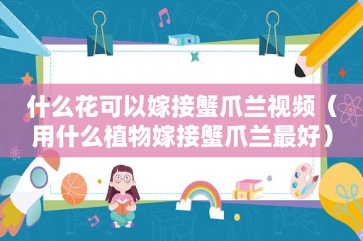 什么花可以嫁接蟹爪兰视频（用什么植物嫁接蟹爪兰最好）