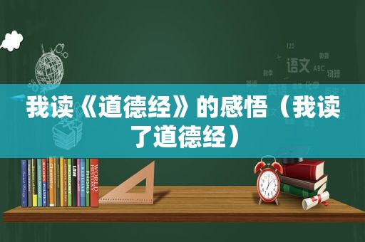 我读《道德经》的感悟（我读了道德经）