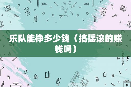 乐队能挣多少钱（搞摇滚的赚钱吗）