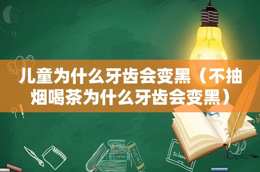 儿童为什么牙齿会变黑（不抽烟喝茶为什么牙齿会变黑）