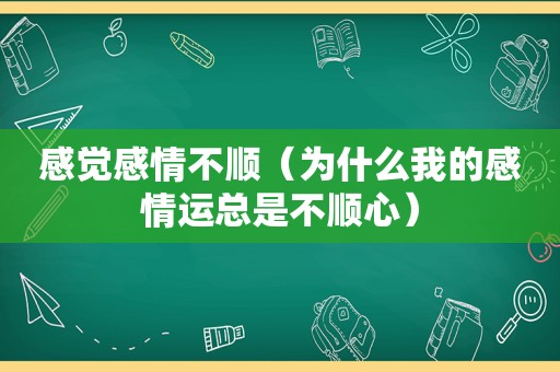 感觉感情不顺（为什么我的感情运总是不顺心）