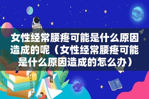 女性经常腰疼可能是什么原因造成的呢（女性经常腰疼可能是什么原因造成的怎么办）