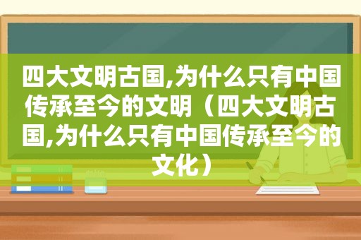 四大文明古国,为什么只有中国传承至今的文明（四大文明古国,为什么只有中国传承至今的文化）