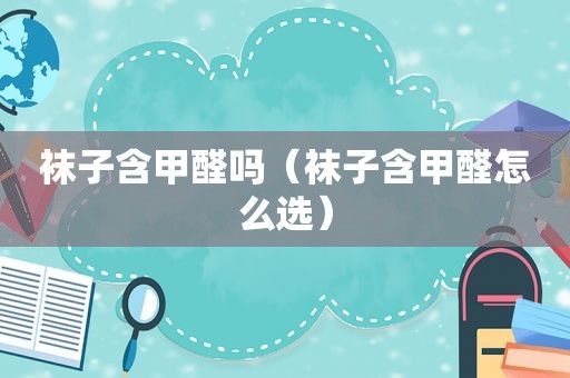袜子含甲醛吗（袜子含甲醛怎么选）