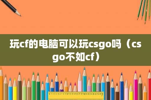 玩cf的电脑可以玩csgo吗（csgo不如cf）
