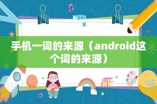 手机一词的来源（android这个词的来源）