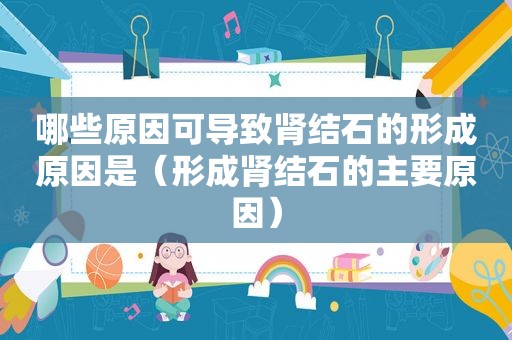 哪些原因可导致肾结石的形成原因是（形成肾结石的主要原因）