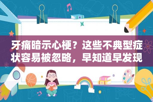 牙痛暗示心梗？这些不典型症状容易被忽略，早知道早发现