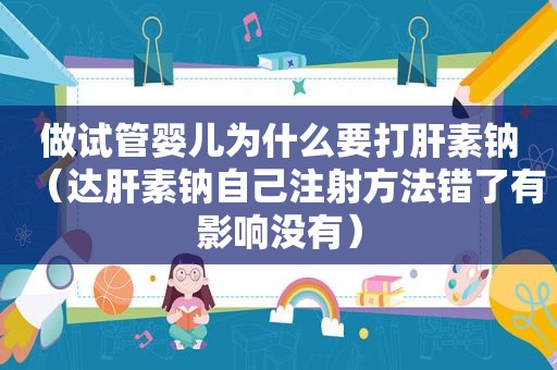做试管婴儿为什么要打肝素钠（达肝素钠自己注射方法错了有影响没有）
