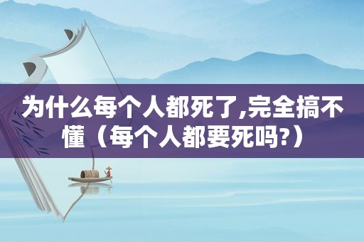 为什么每个人都死了,完全搞不懂（每个人都要死吗?）