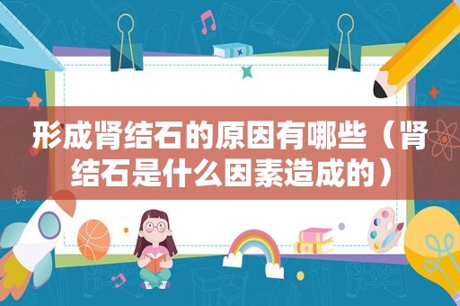 形成肾结石的原因有哪些（肾结石是什么因素造成的）