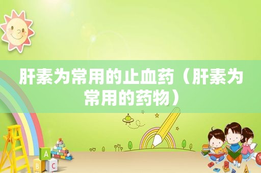 肝素为常用的止血药（肝素为常用的药物）