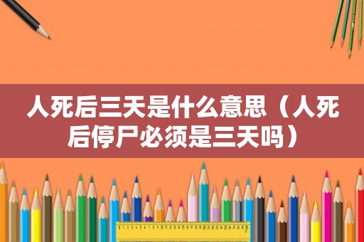 人死后三天是什么意思（人死后停尸必须是三天吗）