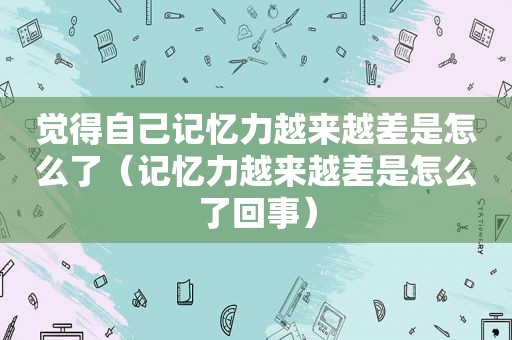 觉得自己记忆力越来越差是怎么了（记忆力越来越差是怎么了回事）