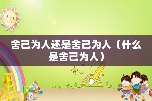 舍己为人还是舍己为人（什么是舍己为人）