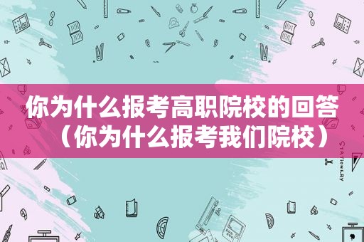 你为什么报考高职院校的回答（你为什么报考我们院校）