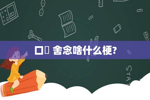 口➕ 舍念啥什么梗?