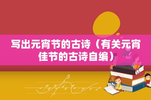 写出元宵节的古诗（有关元宵佳节的古诗自编）