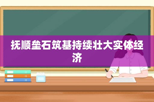抚顺垒石筑基持续壮大实体经济