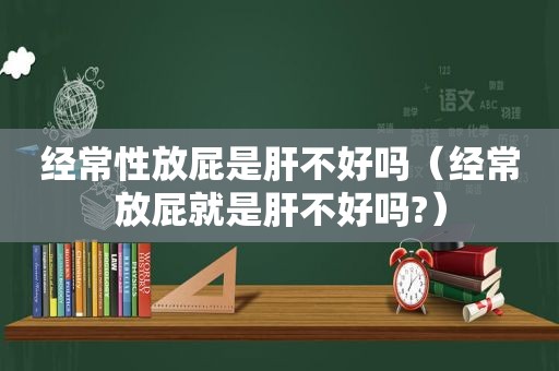 经常性放屁是肝不好吗（经常放屁就是肝不好吗?）
