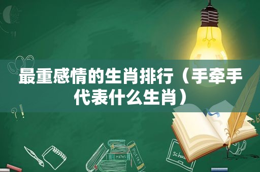 最重感情的生肖排行（手牵手代表什么生肖）