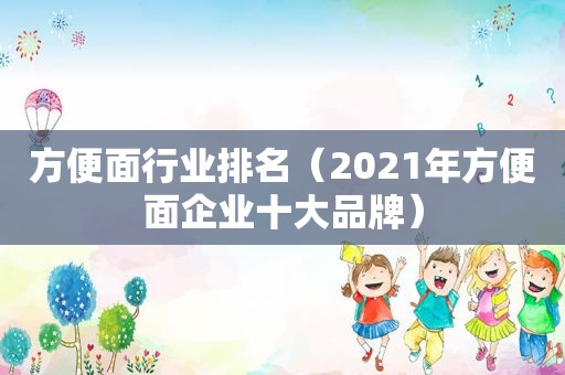 方便面行业排名（2021年方便面企业十大品牌）