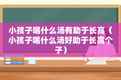 小孩子喝什么汤有助于长高（小孩子喝什么汤好助于长高个子）