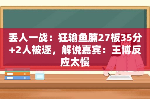 丢人一战：狂输鱼腩27板35分+2人被逐，解说嘉宾：王博反应太慢