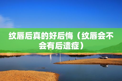 纹唇后真的好后悔（纹唇会不会有后遗症）