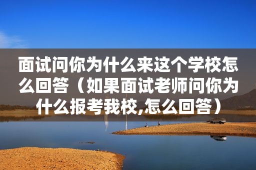 面试问你为什么来这个学校怎么回答（如果面试老师问你为什么报考我校,怎么回答）