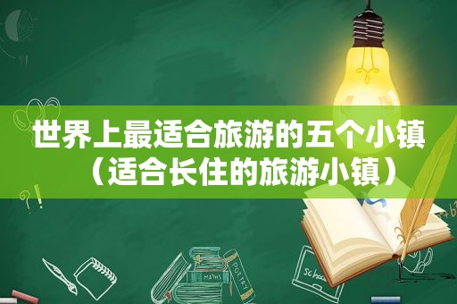 世界上最适合旅游的五个小镇（适合长住的旅游小镇）