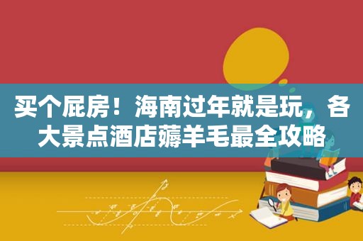买个屁房！海南过年就是玩，各大景点酒店薅羊毛最全攻略