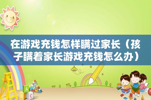 在游戏充钱怎样瞒过家长（孩子瞒着家长游戏充钱怎么办）