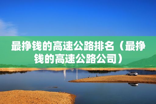 最挣钱的高速公路排名（最挣钱的高速公路公司）