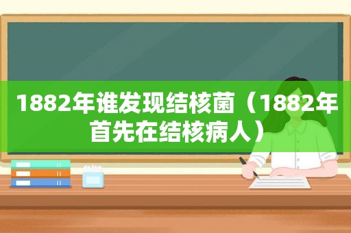 1882年谁发现结核菌（1882年首先在结核病人）