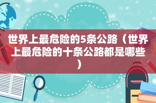 世界上最危险的5条公路（世界上最危险的十条公路都是哪些）
