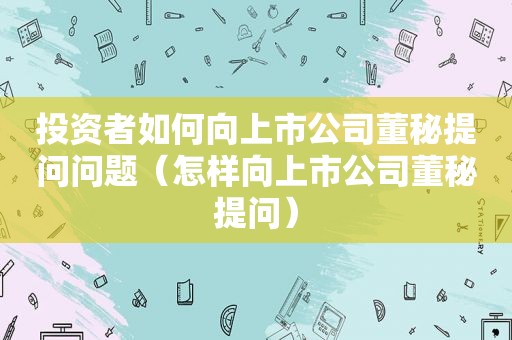 投资者如何向上市公司董秘提问问题（怎样向上市公司董秘提问）