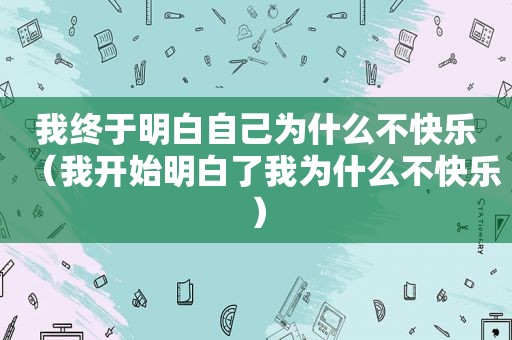 我终于明白自己为什么不快乐（我开始明白了我为什么不快乐）