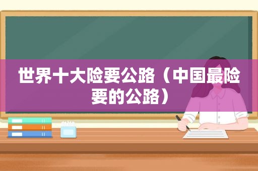 世界十大险要公路（中国最险要的公路）