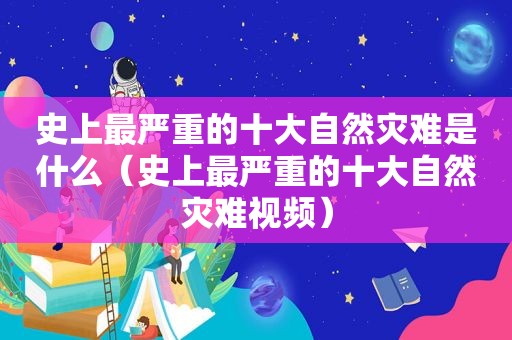 史上最严重的十大自然灾难是什么（史上最严重的十大自然灾难视频）