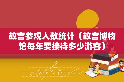 故宫参观人数统计（故宫博物馆每年要接待多少游客）