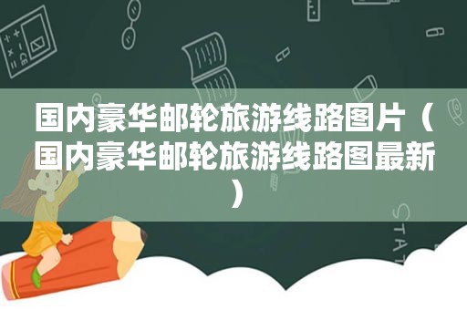 国内豪华邮轮旅游线路图片（国内豪华邮轮旅游线路图最新）