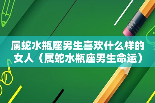 属蛇水瓶座男生喜欢什么样的女人（属蛇水瓶座男生命运）