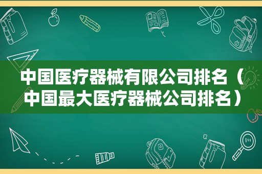 中国医疗器械有限公司排名（中国最大医疗器械公司排名）