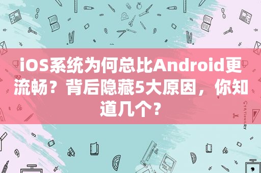 iOS系统为何总比Android更流畅？背后隐藏5大原因，你知道几个？