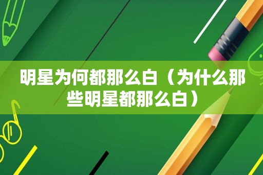 明星为何都那么白（为什么那些明星都那么白）